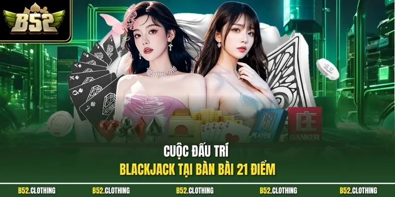 Cuộc đấu trí Blackjack tại bàn bài 21 điểm