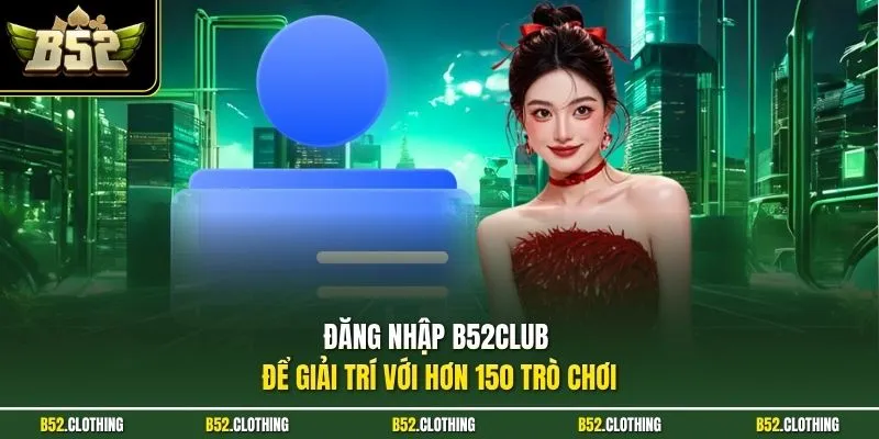 Đăng nhập B52CLUB để giải trí với hơn 150 trò chơi