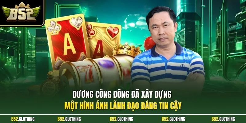 Dương Công Đông đã xây dựng một hình ảnh lãnh đạo đáng tin cậy