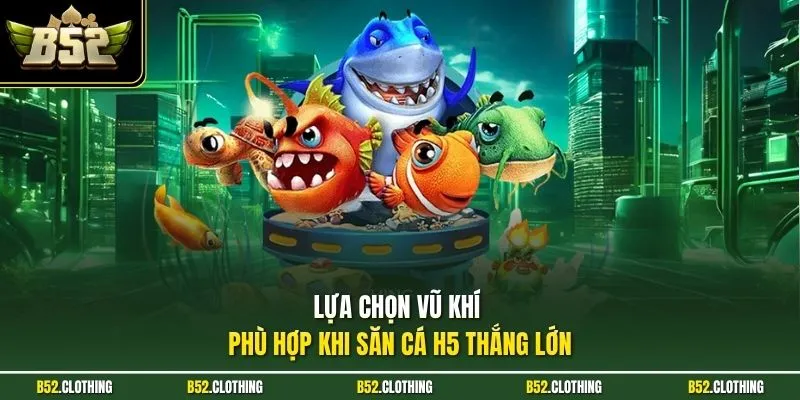 Lựa chọn vũ khí phù hợp khi săn cá H5 thắng lớn