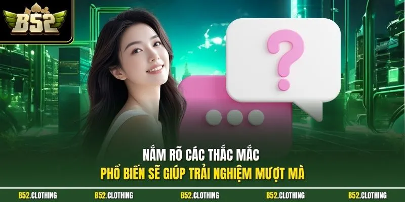 Nắm rõ các thắc mắc phổ biến sẽ giúp trải nghiệm mượt mà
