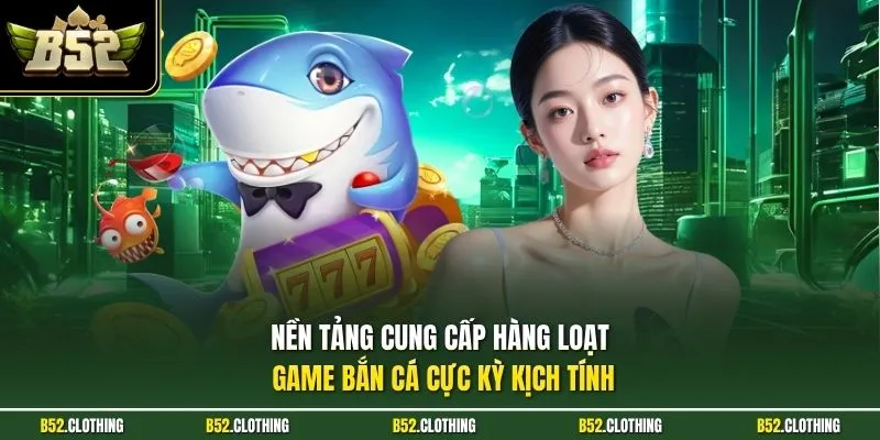 Nền tảng cung cấp hàng loạt game bắn cá cực kỳ kịch tính