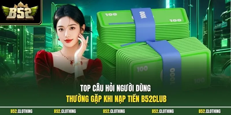 Top câu hỏi người dùng thường gặp khi nạp tiền B52CLUB