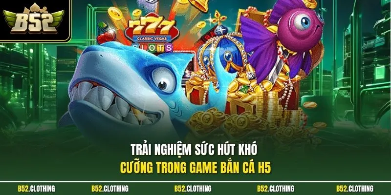 Trải nghiệm sức hút khó cưỡng trong game bắn cá H5