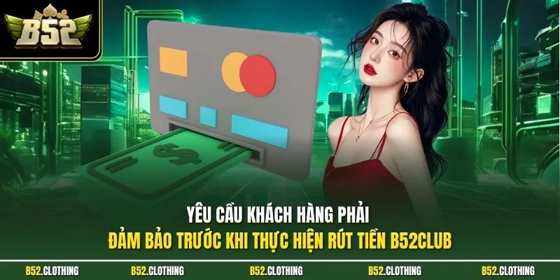 Yêu cầu khách hàng phải đảm bảo trước khi thực hiện rút tiền B52CLUB